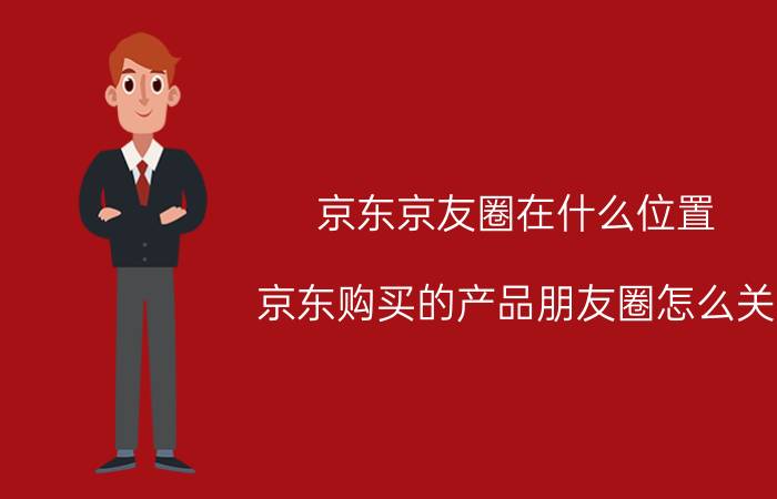 京东京友圈在什么位置 京东购买的产品朋友圈怎么关？